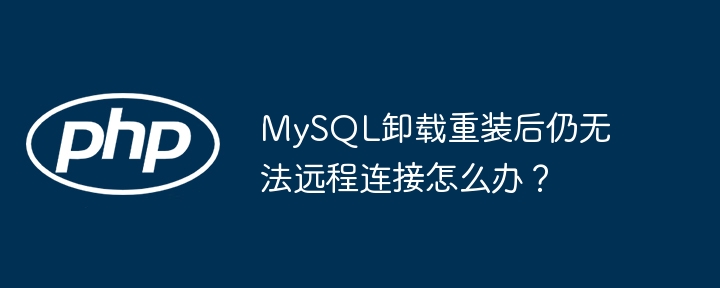 mysql卸载重装后仍无法远程连接怎么办?