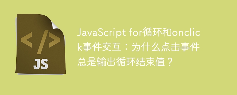 javascript for循环和onclick事件交互：为什么点击事件总是输出循环结束值？