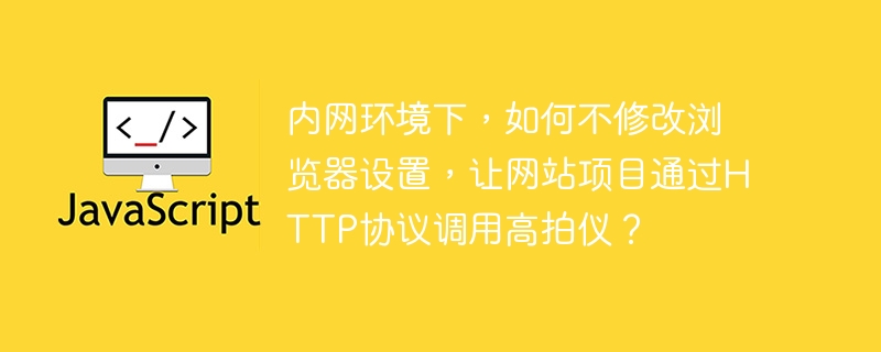 内网环境下，如何不修改浏览器设置，让网站项目通过http协议调用高拍仪？
