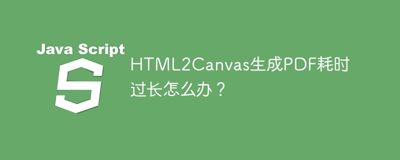 html2canvas生成pdf耗时过长怎么办？
