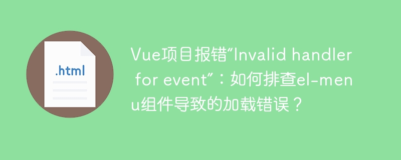 Vue项目报错“Invalid handler for event”：如何排查el-menu组件导致的加载错误？