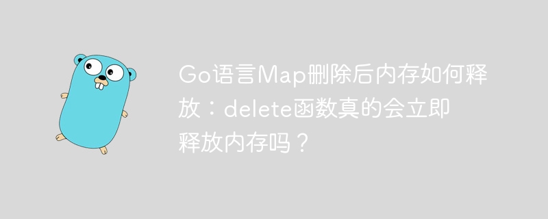 go语言map删除后内存如何释放：delete函数真的会立即释放内存吗？