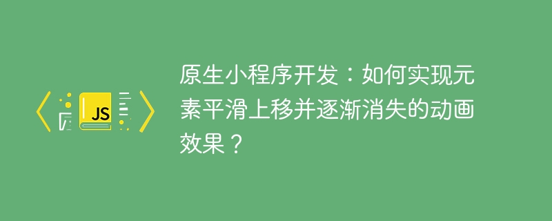 原生小程序开发：如何实现元素平滑上移并逐渐消失的动画效果？