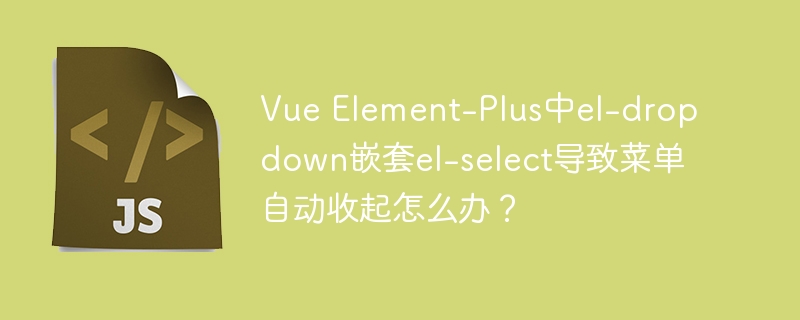 vue element-plus中el-dropdown嵌套el-select导致菜单自动收起怎么办?