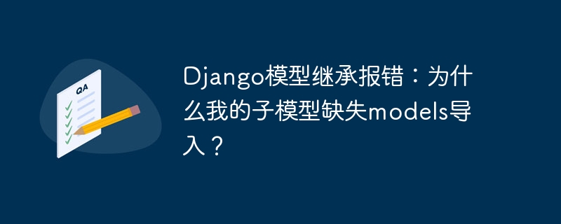 django模型继承报错：为什么我的子模型缺失models导入？