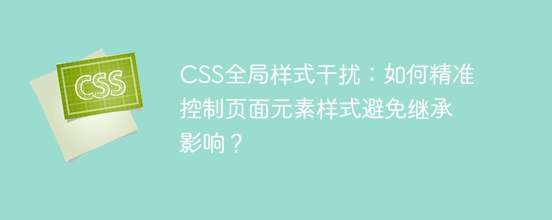 css全局样式干扰:如何精准控制页面元素样式避免继承影响?