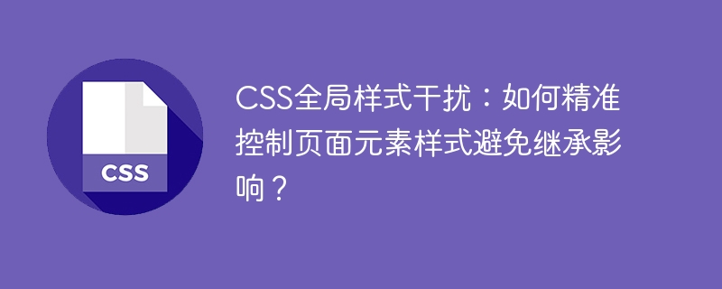 CSS全局样式干扰：如何精准控制页面元素样式避免继承影响？