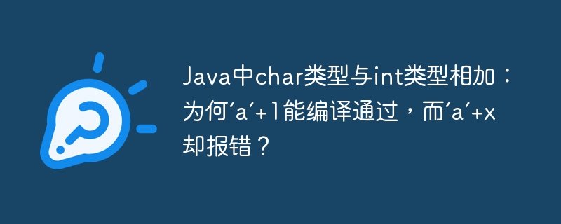 Java中char类型与int类型相加:为何‘a’+1能编译通过,而‘a’+x却报错?