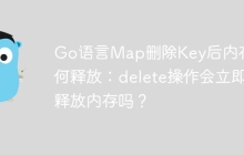 Go语言Map删除Key后内存如何释放：delete操作会立即释放内存吗？