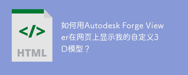 如何用Autodesk Forge Viewer在网页上显示我的自定义3D模型？
