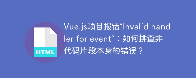 Vue.js项目报错“Invalid handler for event”：如何排查非代码片段本身的错误？
