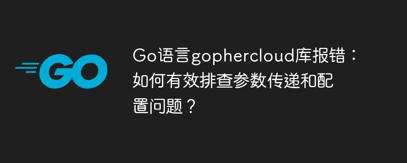 go语言gophercloud库报错：如何有效排查参数传递和配置问题？
