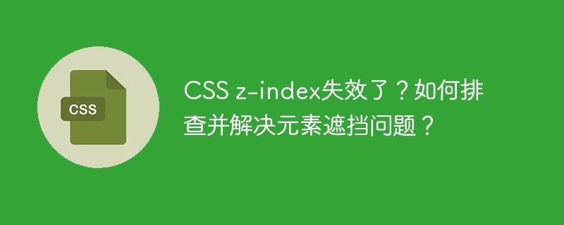 css z-index失效了？如何排查并解决元素遮挡问题？
