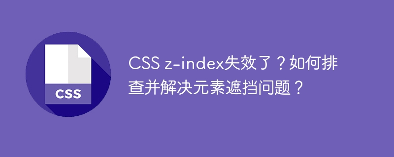 CSS z-index失效了?如何排查并解决元素遮挡问题?