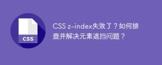 CSS z-index失效了？如何排查并解决元素遮挡问题？