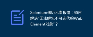 Selenium遍历元素报错：如何解决“无法解包不可迭代的WebElement对象”？