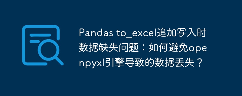 pandas to_excel追加写入时数据缺失问题：如何避免openpyxl引擎导致的数据丢失？