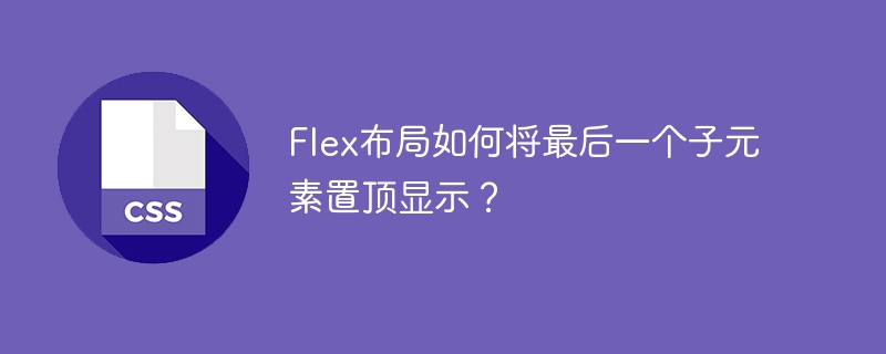 Flex布局如何将最后一个子元素置顶显示？
