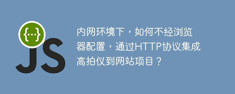 内网环境下，如何不经浏览器配置，通过http协议集成高拍仪到网站项目？