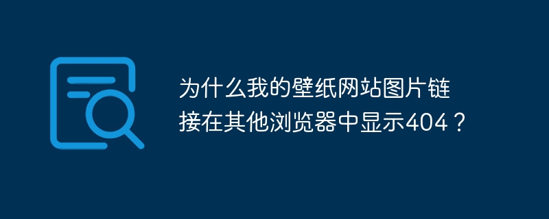为什么我的壁纸网站图片链接在其他浏览器中显示404？