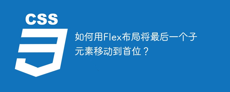 如何用Flex布局将最后一个子元素移动到首位？