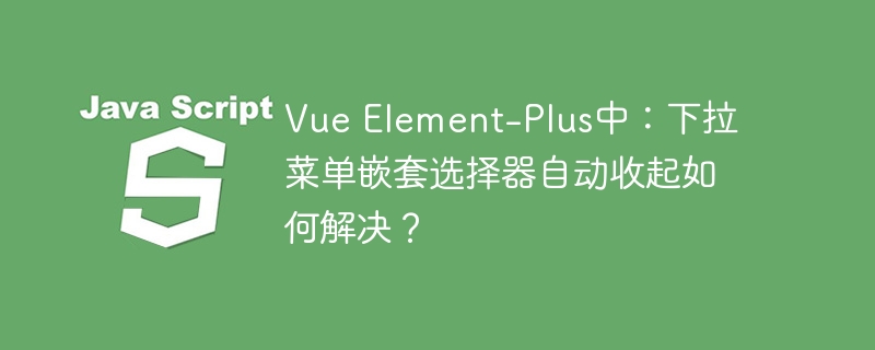 vue element-plus中：下拉菜单嵌套选择器自动收起如何解决？