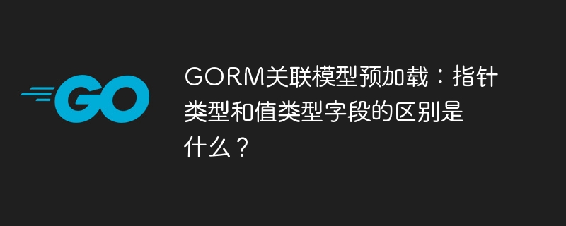 gorm关联模型预加载：指针类型和值类型字段的区别是什么？