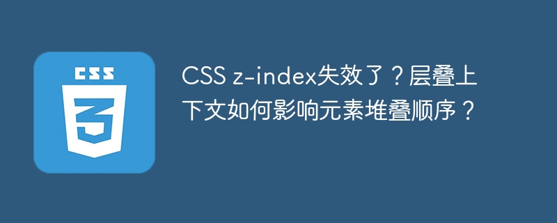 CSS z-index失效了？层叠上下文如何影响元素堆叠顺序？