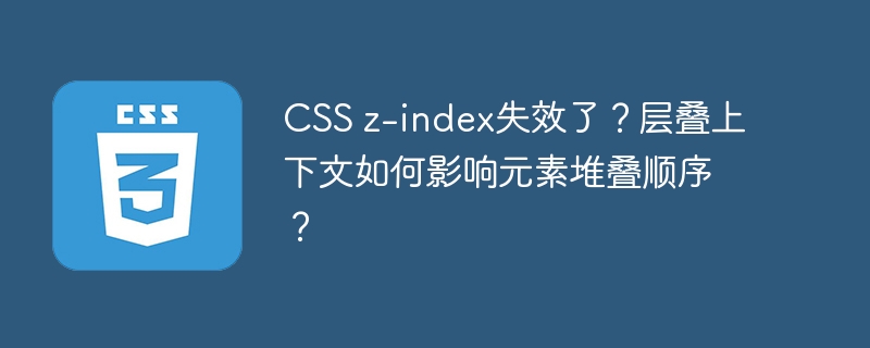css z-index失效了？层叠上下文如何影响元素堆叠顺序？