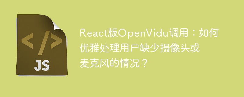 react版openvidu调用：如何优雅处理用户缺少摄像头或麦克风的情况？