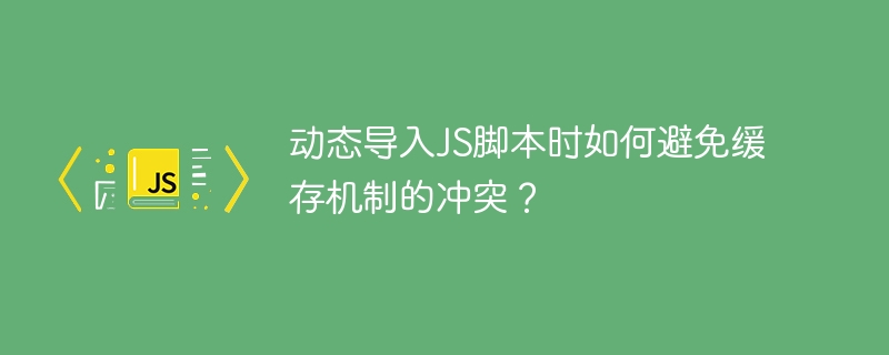动态导入js脚本时如何避免缓存机制的冲突？