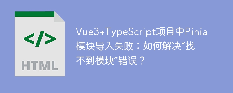 Vue3+TypeScript项目中Pinia模块导入失败：如何解决“找不到模块”错误？
