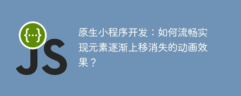 原生小程序开发：如何流畅实现元素逐渐上移消失的动画效果？