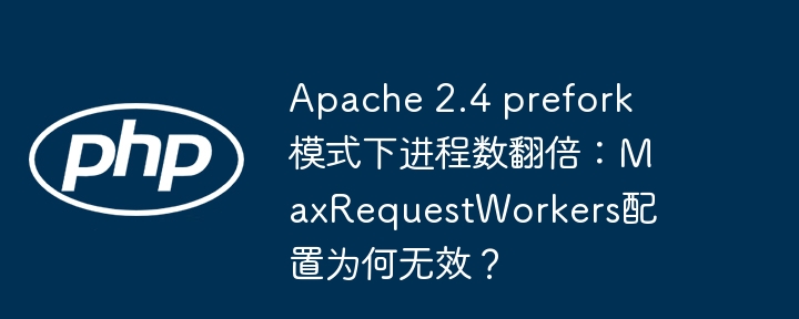 apache 2.4 prefork模式下进程数翻倍:maxrequestworkers配置为何无效?
