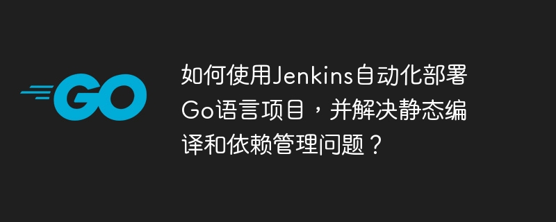 如何使用jenkins自动化部署go语言项目，并解决静态编译和依赖管理问题？