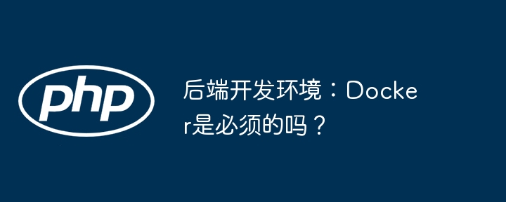 后端开发环境：docker是必须的吗？