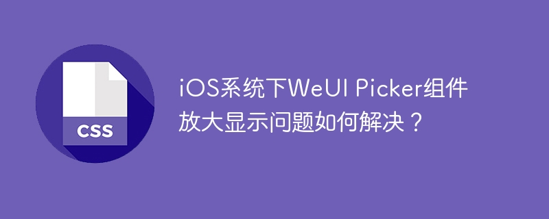 ios系统下weui picker组件放大显示问题如何解决？