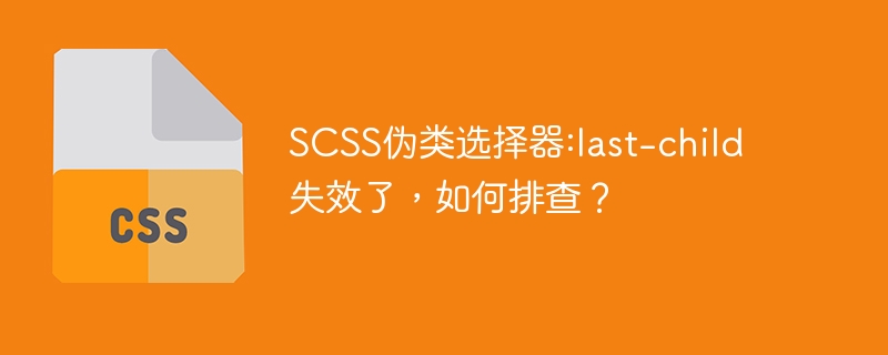 SCSS伪类选择器:last-child失效了,如何排查?