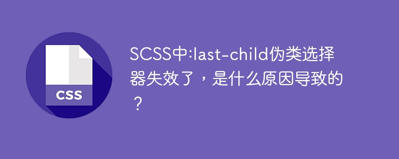 SCSS中:last-child伪类选择器失效了,是什么原因导致的?
