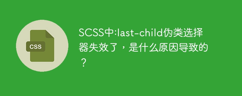 scss中:last-child伪类选择器失效了,是什么原因导致的?