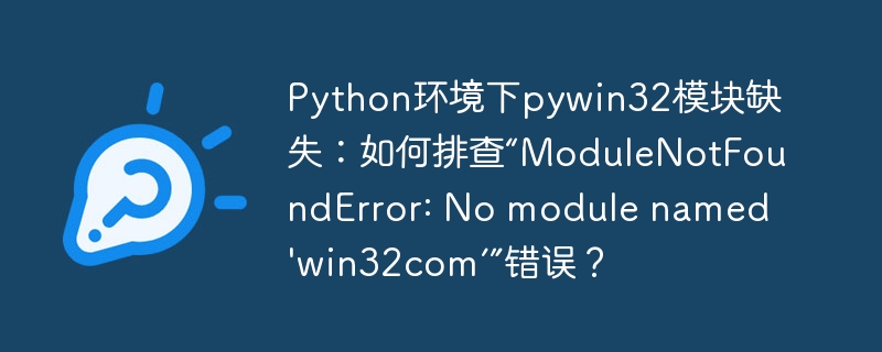 python环境下pywin32模块缺失:如何排查“modulenotfounderror: no module named 'win32com’”错误?