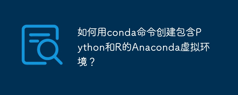 如何用conda命令创建包含python和r的anaconda虚拟环境?