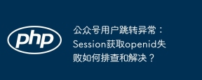 公众号用户跳转异常：Session获取openid失败如何排查和解决？