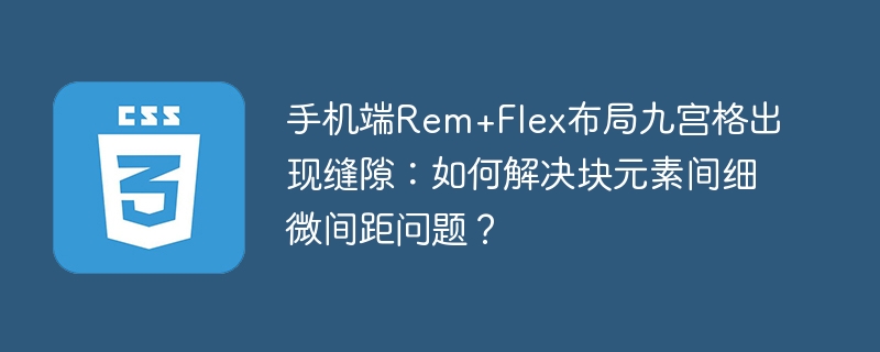 手机端Rem+Flex布局九宫格出现缝隙：如何解决块元素间细微间距问题？