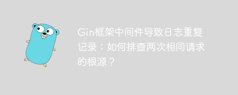 gin框架中间件导致日志重复记录：如何排查两次相同请求的根源？