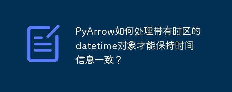 pyarrow如何处理带有时区的datetime对象才能保持时间信息一致?