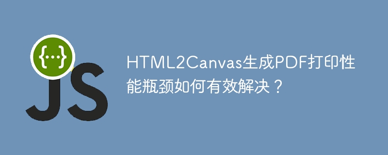 html2canvas生成pdf打印性能瓶颈如何有效解决？