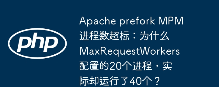 Apache prefork MPM进程数超标:为什么MaxRequestWorkers配置的20个进程,实际却运行了40个?
