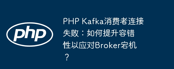 php kafka消费者连接失败:如何提升容错性以应对broker宕机?