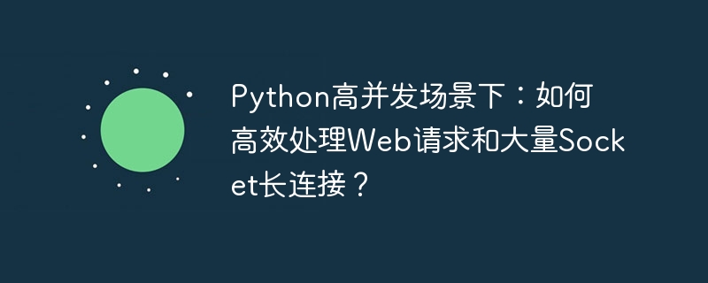 Python高并发场景下：如何高效处理Web请求和大量Socket长连接？